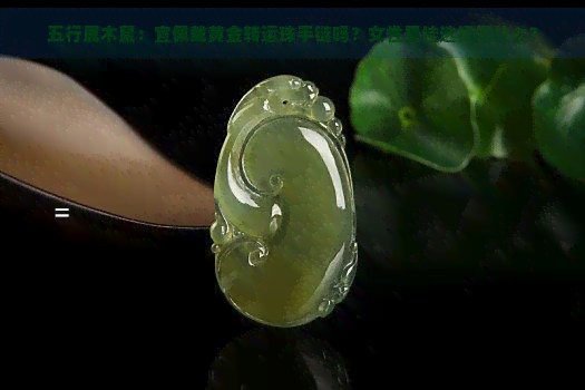 五行属木鼠:宜佩戴黄金转运珠手链吗?女性更佳选择是什么? 五行属木鼠:宜佩戴黄金转运珠手链吗?女性更佳选择是什么?